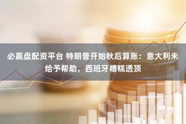 必赢盘配资平台 特朗普开始秋后算账：意大利未给予帮助，西班牙糟糕透顶